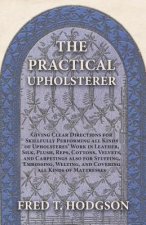 The Practical Upholsterer Giving Clear Directions for Skillfully Performing all Kinds of Upholsteres' Work in Leather, Silk, Plush, Reps, Cottons, Vel