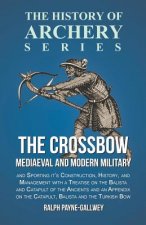 The Crossbow - Mediaeval and Modern Military and Sporting it's Construction, History, and Management with a Treatise on the Balista and Catapult of th