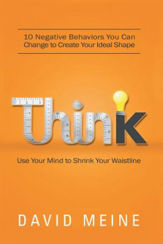 Think: Use Your Mind to Shrink Your Waistline: 10 Negative Behaviors You Can Change to Create Your Ideal Shape