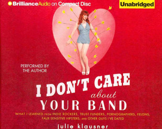 I Don't Care about Your Band: What I Learned from Indie Rockers, Trust Funders, Pornographers, Felons, Faux-Sensitive Hipsters, and Other Guys I've