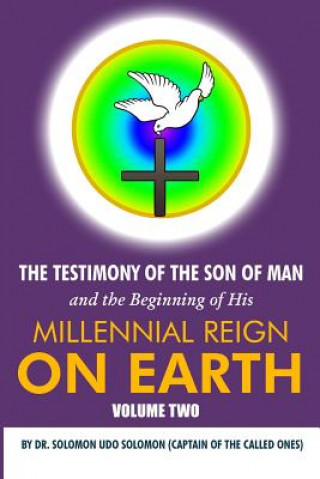 The Testimony of the Son of Man and the Beginning of His Millennial Reign on Earth: Volume Two by Dr. Solomon Udo Solomon (Captain of the Called Ones)