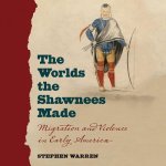 The Worlds the Shawnees Made: Migration and Violence in Early America