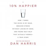 10% Happier: How I Tamed the Voice in My Head, Reduced Stress Without Losing My Edge, and Found Self-Help That Actually Works - A T