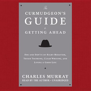 The Curmudgeon S Guide to Getting Ahead: DOS and Don Ts of Right Behavior, Tough Thinking, Clear Writing, and Living a Good Life