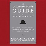 The Curmudgeon S Guide to Getting Ahead: DOS and Don Ts of Right Behavior, Tough Thinking, Clear Writing, and Living a Good Life