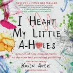 I Heart My Little A-Holes: A Bunch of Holy-Crap Moments No One Ever Told You about Parenting