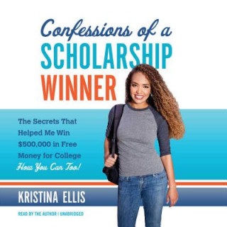 Confessions of a Scholarship Winner: The Secrets That Helped Me Win $500,000 in Free Money for College How You Can Too!
