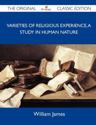 Varieties of Religious Experience, a Study in Human Nature - The Original Classic Edition