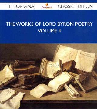 The Works of Lord Byron Poetry Volume 4 - The Original Classic Edition