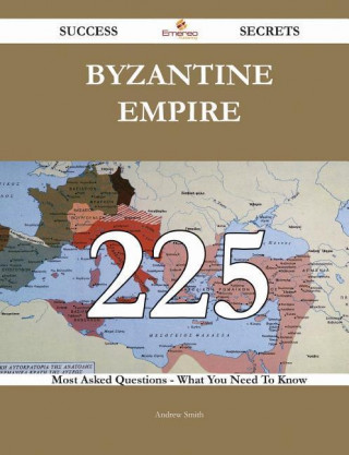 Byzantine Empire 225 Success Secrets - 225 Most Asked Questions on Byzantine Empire - What You Need to Know
