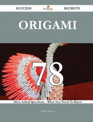 Origami 78 Success Secrets - 78 Most Asked Questions on Origami - What You Need to Know