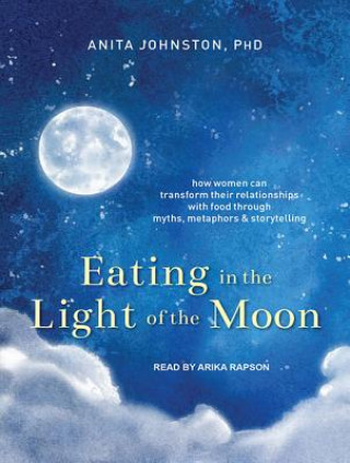 Eating in the Light of the Moon: How Women Can Transform Their Relationship with Food Through Myths, Metaphors, and Storytelling