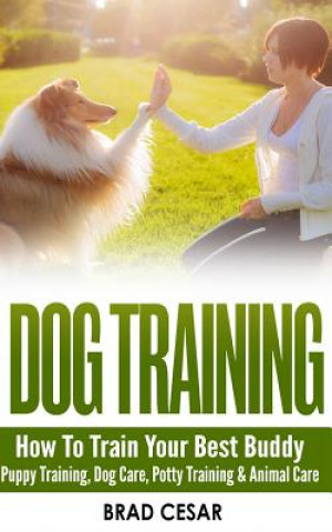 Dog Training: How to Train Your Best Buddy - Puppy Training, Dog Care, Potty Training & Animal Care