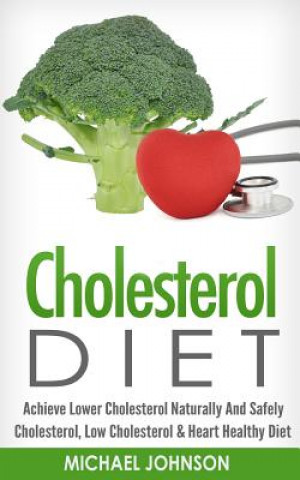 Cholesterol Diet: Achieve Lower Cholesterol Naturally and Safely - Cholesterol, Low Cholesterol & Heart Healthy Diet