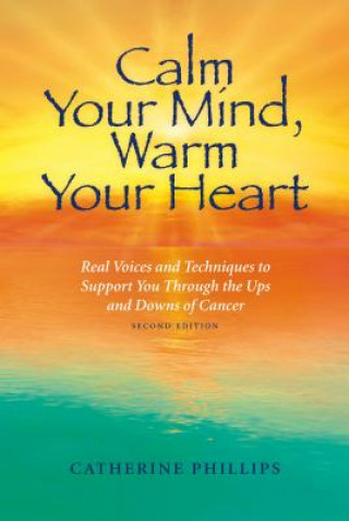 Calm Your Mind, Warm Your Heart: Real Voices and Techniques to Support You Through the Ups and Downs of Cancer
