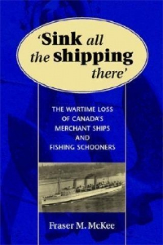 Sink All the Shipping There: Canada's Wartime Merchant Ship and Fishing Schooner Sinkings