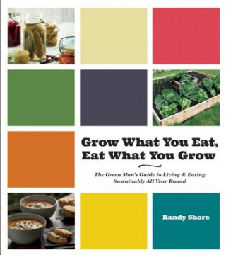 Grow What You Eat, Eat What You Grow: The Green Man's Guide to Living & Eating Sustainably All Year Round
