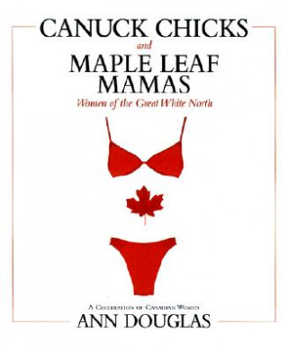 Canuck Chicks and Maple Leaf Mamas: Women of the Great White North; A Celebration of Canadian Women