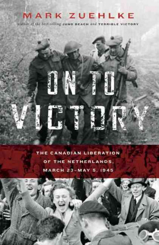 On to Victory: The Canadian Liberation of the Netherlands, March 23-May 5, 1945