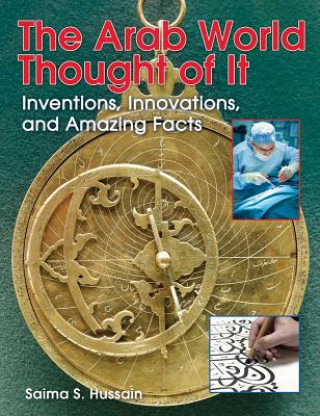 The Arab World Thought of It: Inventions, Innovations, and Amazing Facts