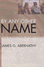 By Any Other Name: Exposing the Deception, Mythology, and Tragedy of Secularism