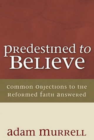 Predestined to Believe: Common Objections to the Reformed Faith Answered