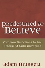 Predestined to Believe: Common Objections to the Reformed Faith Answered