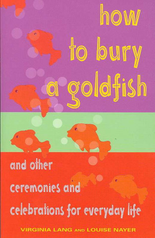 How to Bury a Goldfish: And Other Ceremonies and Celebrations for Everyday Life