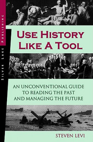 Use History Like a Tool: An Unconventional Guide to Reading the Past and Managing the Future