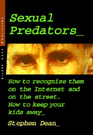 Sexual Predators: How to Recognize Them on the Internet and on the Street - How to Keep Your Kids Away