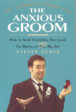 The Complete Guide for the Anxious Groom: How to Avoid Everything That Could Go Wrong on Her Big Day