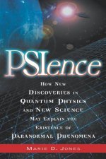 PSIence: How New Discoveries in Quantum Physics and New Science May Explain the Existence of Paranormal Phenomena