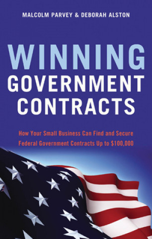 Winning Government Contracts: How Your Small Business Can Find and Secure Federal Government Contracts Up to $100,000