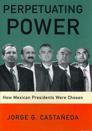 PERPETUATING POWER HOW MEXICAN PRESIDPB