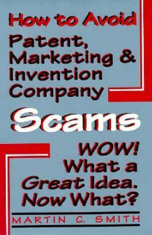 How to Avoid Patent, Marketing and Invention Company Scams: Wow! What a Great Idea ... Now What?