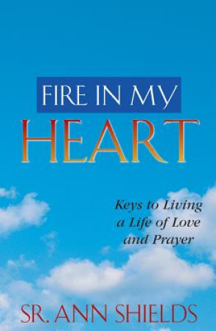 Fire in My Heart: Keys to Living a Life of Love and Prayer