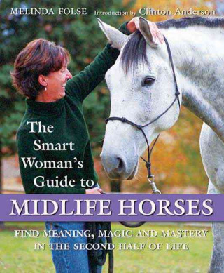 The Smart Woman's Guide to Midlife Horses: Finding Meaning, Magic and Mastery in the Second Half of Life