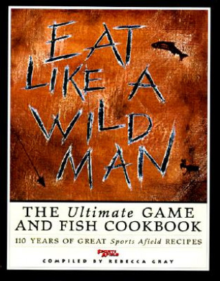 Eat Like a Wildman: 110 Years of Great Game and Fish Recipes