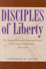 Disciples of Liberty: The African Methodist Episcopal Church in the Age of Imperialism, 1884-1916