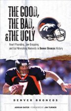 The Good, the Bad, and the Ugly Denver Broncos: The Greatest Jaw-Dropping, Gut-Wrenching Moments in Broncos History