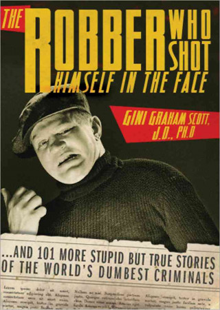 The Robber Who Shot Himself in the Face: And 201 More Stupid But True Stories of the World's Dumbest Criminals