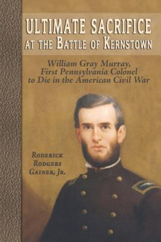 Ultimate Sacrifice at the Battle of Kernstown: William Gray Murray, First Pennsylvania Colonel to Die in the American Civil War