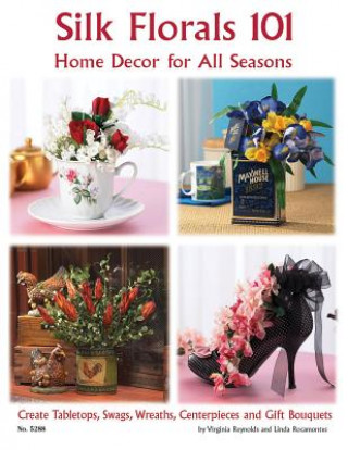 Silk Florals 101: Home Decor for All Seasons: Create Tabletops, Swags, Wreathers, Centerpieces and Gift Bouquets