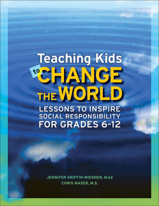 Teaching Kids to Change the World: Lessons to Inspire Social Responsibility for Grades 6-12