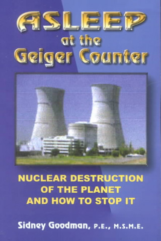 Asleep at the Geiger Counter: Nuclear Destruction of the Planet and How to Stop It: New Revised Edition Still Asleep After All This Time