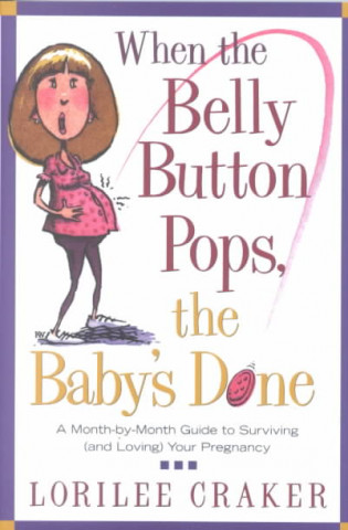 When the Belly Button Pops, the Baby's Done: A Month-By-Month Guide to Surviving (and Loving) Your Pregnancy