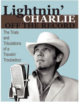 Lightnin' Charlie Off the Record the Trials and Tribulations of a Travelin' Troubadour Second Edition