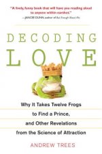 Decoding Love: Why It Takes Twelve Frogs to Find a Prince, and Other Revelations from the Scien Ce of Attraction