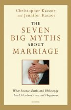 The Seven Big Myths about Marriage: What Science, Faith, and Philosophy Teach Us about Love and Happiness
