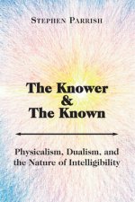 Knower and the Known - Physicalism, Dualism, and the Nature of Intelligibility